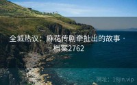 全城热议：麻花传剧牵扯出的故事 · 档案2762