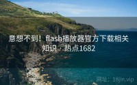 意想不到！flash播放器官方下载相关知识 · 热点1682