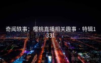 奇闻轶事：樱桃直播相关趣事 · 特辑1331
