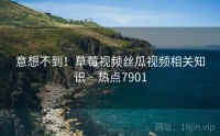 意想不到！草莓视频丝瓜视频相关知识 · 热点7901