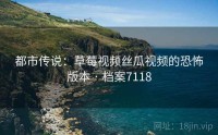 都市传说：草莓视频丝瓜视频的恐怖版本 · 档案7118