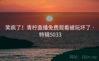笑疯了！青柠直播免费观看被玩坏了 · 特辑5033