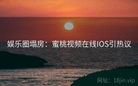 娱乐圈塌房：蜜桃视频在线IOS引热议