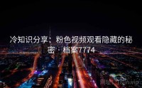 冷知识分享：粉色视频观看隐藏的秘密 · 档案7774