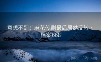 意想不到！麻花传剧最后居然反转 · 档案668