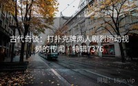 古代奇谈：打扑克牌两人剧烈运动视频的传闻 · 特辑7376