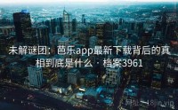 未解谜团：芭乐app最新下载背后的真相到底是什么 · 档案3961