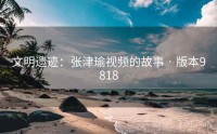 文明遗迹：张津瑜视频的故事 · 版本9818