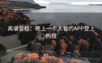 离谱至极：晚上一个人看的APP登上热搜