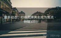 最新动态：打扑克牌男女成为焦点 · 特辑3003