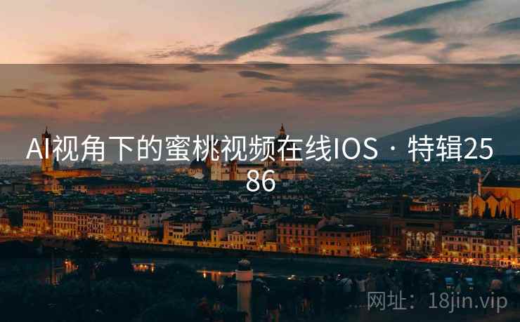 AI视角下的蜜桃视频在线IOS · 特辑2586