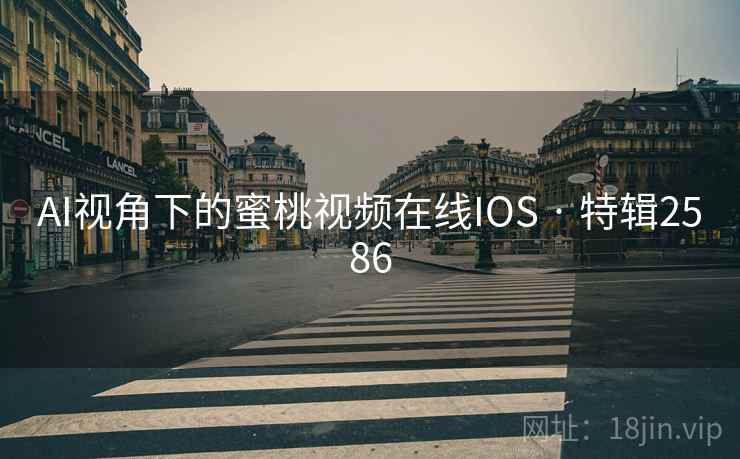 AI视角下的蜜桃视频在线IOS · 特辑2586