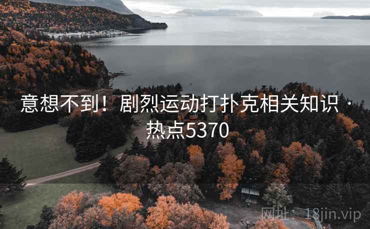 意想不到！剧烈运动打扑克相关知识 · 热点5370