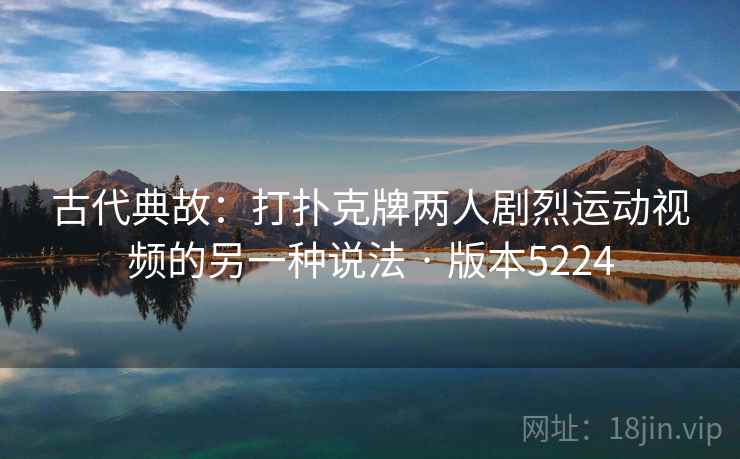 古代典故：打扑克牌两人剧烈运动视频的另一种说法 · 版本5224