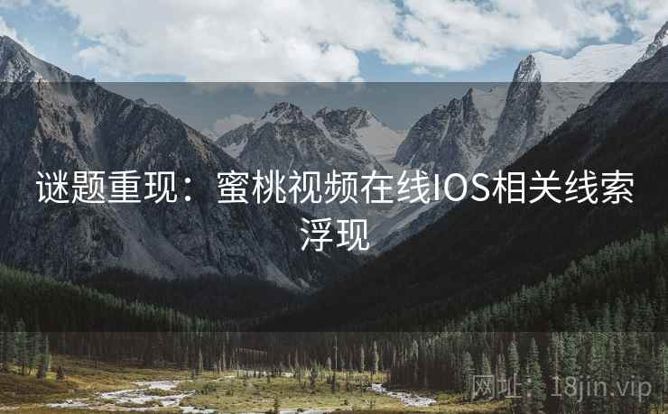 谜题重现：蜜桃视频在线IOS相关线索浮现