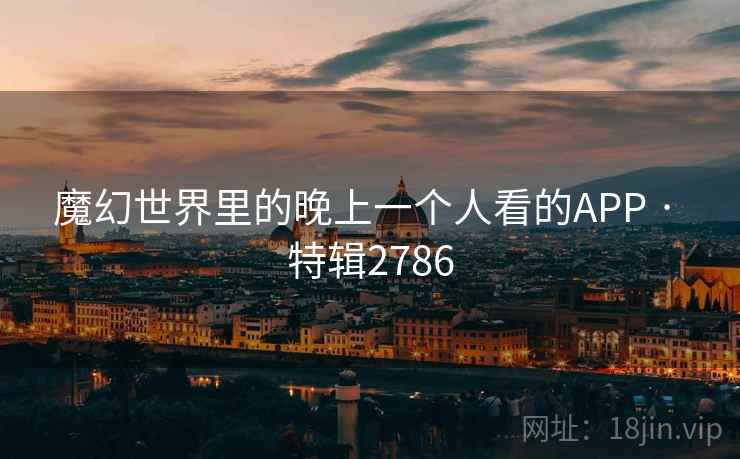 魔幻世界里的晚上一个人看的APP · 特辑2786