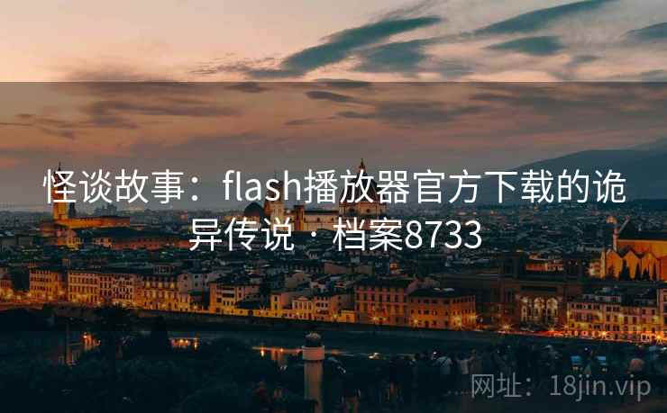怪谈故事：flash播放器官方下载的诡异传说 · 档案8733