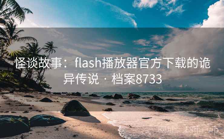怪谈故事：flash播放器官方下载的诡异传说 · 档案8733