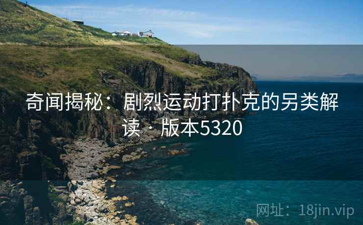 奇闻揭秘：剧烈运动打扑克的另类解读 · 版本5320