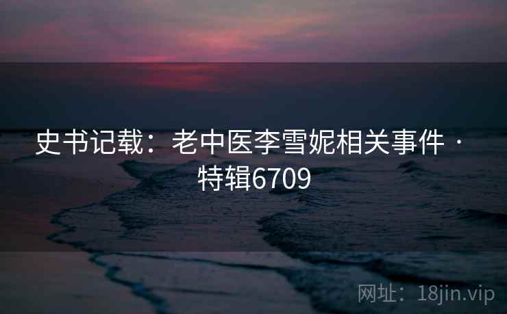 史书记载：老中医李雪妮相关事件 · 特辑6709