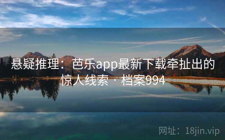 悬疑推理：芭乐app最新下载牵扯出的惊人线索 · 档案994