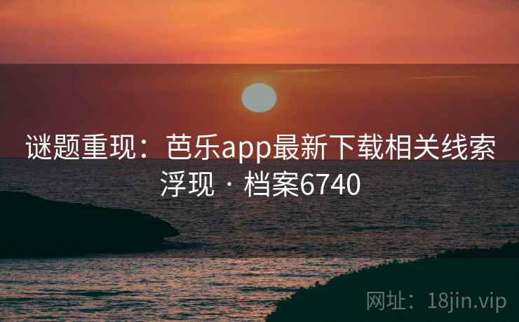 谜题重现：芭乐app最新下载相关线索浮现 · 档案6740