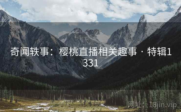 奇闻轶事：樱桃直播相关趣事 · 特辑1331