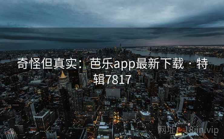 奇怪但真实：芭乐app最新下载 · 特辑7817