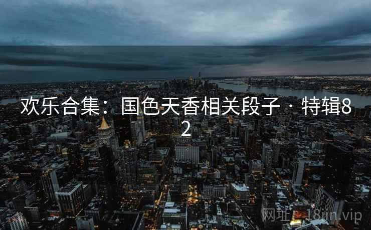 欢乐合集：国色天香相关段子 · 特辑82