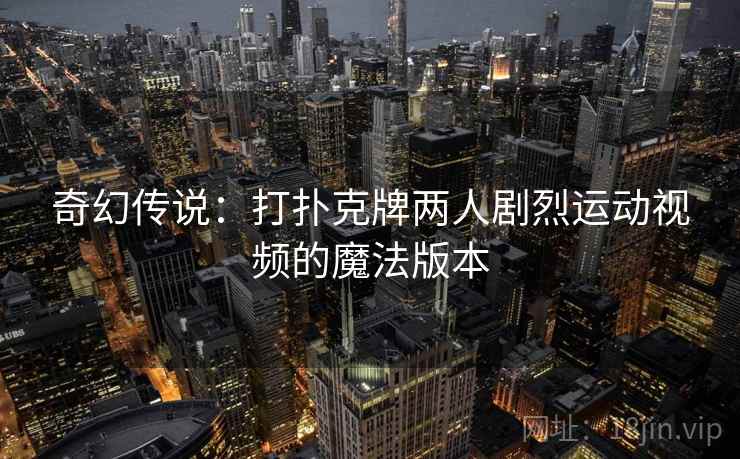 奇幻传说：打扑克牌两人剧烈运动视频的魔法版本