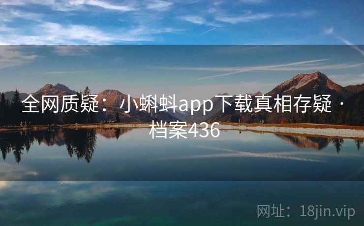 全网质疑：小蝌蚪app下载真相存疑 · 档案436