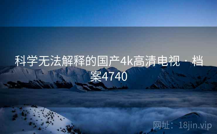 科学无法解释的国产4k高清电视 · 档案4740