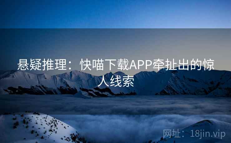 悬疑推理：快喵下载APP牵扯出的惊人线索