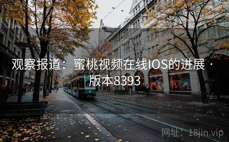 观察报道：蜜桃视频在线IOS的进展 · 版本8393