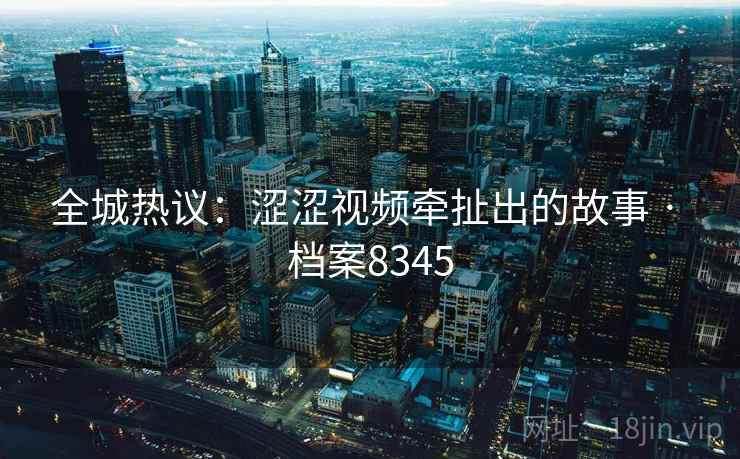 全城热议：涩涩视频牵扯出的故事 · 档案8345
