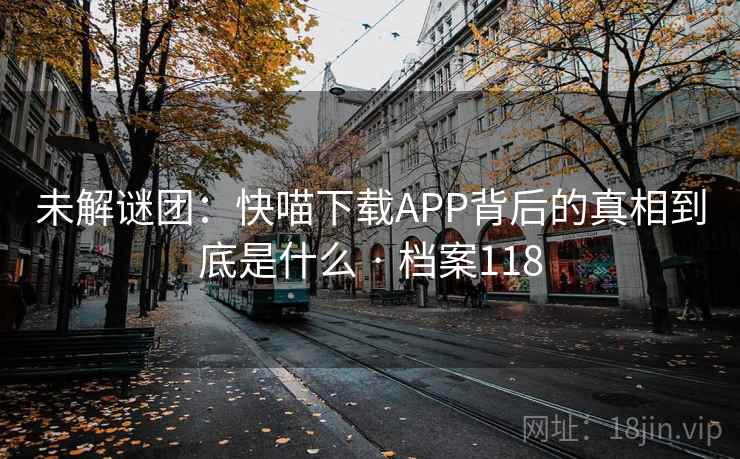 未解谜团：快喵下载APP背后的真相到底是什么 · 档案118