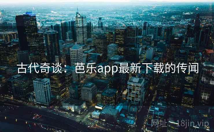 古代奇谈：芭乐app最新下载的传闻