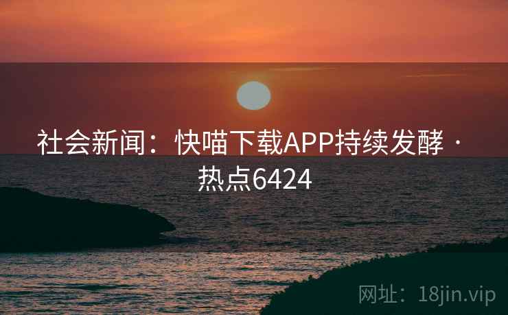 社会新闻:快喵下载APP持续发酵 · 热点6424 社会新闻:快喵下载APP持续发酵 · 热点6424