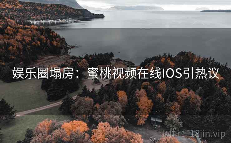 娱乐圈塌房：蜜桃视频在线IOS引热议