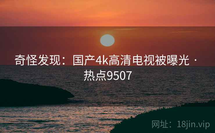 奇怪发现：国产4k高清电视被曝光 · 热点9507