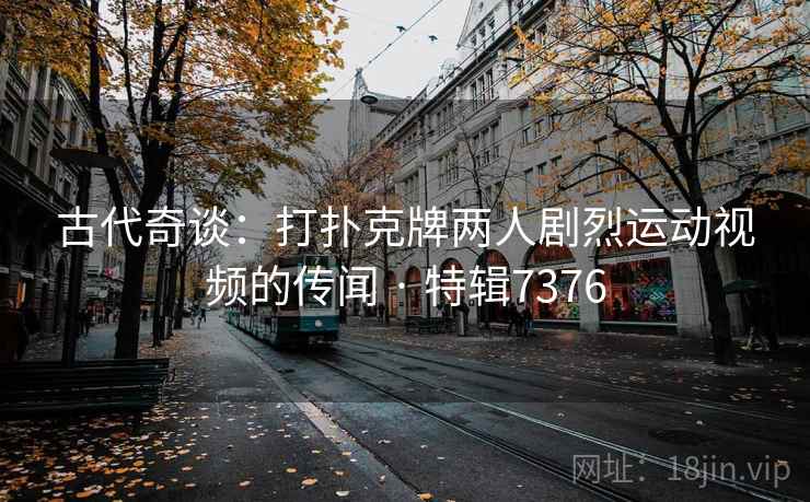 古代奇谈：打扑克牌两人剧烈运动视频的传闻 · 特辑7376