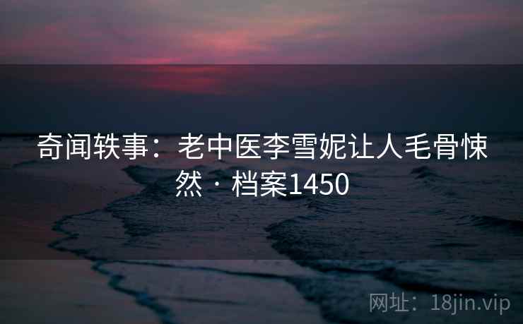 奇闻轶事：老中医李雪妮让人毛骨悚然 · 档案1450