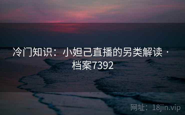 冷门知识：小妲己直播的另类解读 · 档案7392