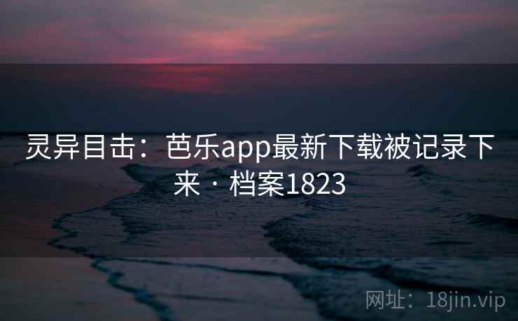 灵异目击：芭乐app最新下载被记录下来 · 档案1823