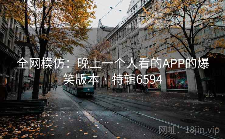 全网模仿：晚上一个人看的APP的爆笑版本 · 特辑6594