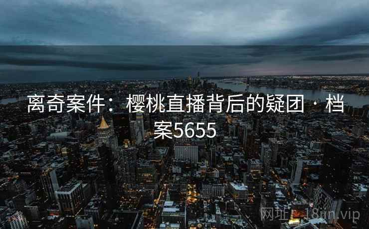 离奇案件：樱桃直播背后的疑团 · 档案5655