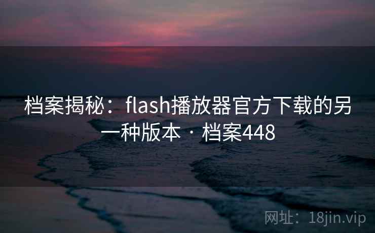 档案揭秘：flash播放器官方下载的另一种版本 · 档案448