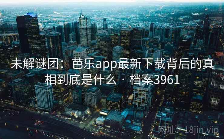 未解谜团：芭乐app最新下载背后的真相到底是什么 · 档案3961