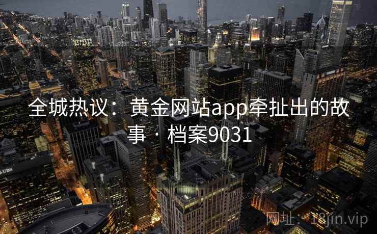 全城热议：黄金网站app牵扯出的故事 · 档案9031