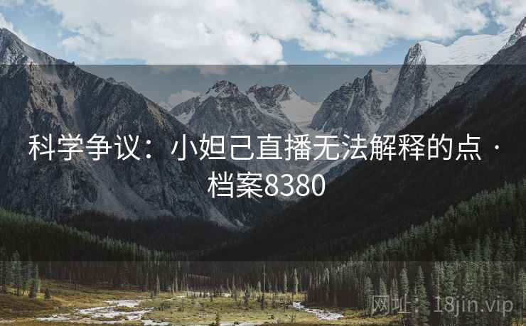 科学争议：小妲己直播无法解释的点 · 档案8380